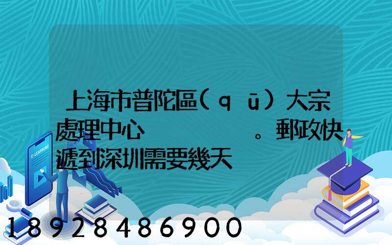 上海市普陀區(qū)大宗處理中心。郵政快遞到深圳需要幾天
